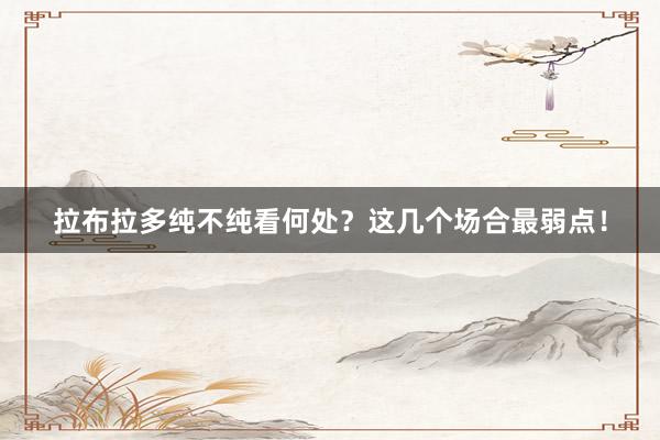 拉布拉多纯不纯看何处？这几个场合最弱点！